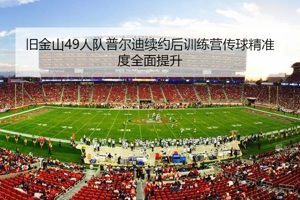 旧金山49人队普尔迪续约后训练营传球精准度全面提升