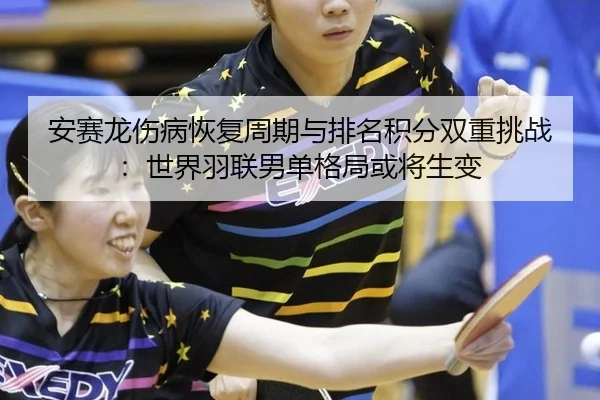 安赛龙伤病恢复周期与排名积分双重挑战：世界羽联男单格局或将生变