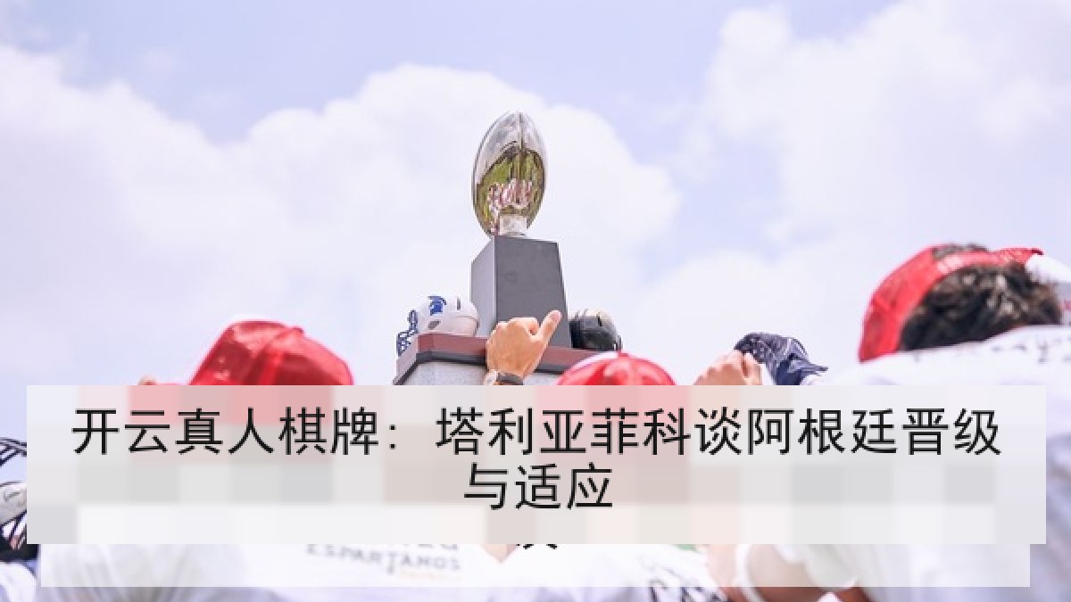 开云真人棋牌: 塔利亚菲科谈阿根廷晋级与适应