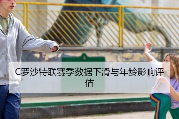 C罗沙特联赛季数据下滑与年龄影响评估