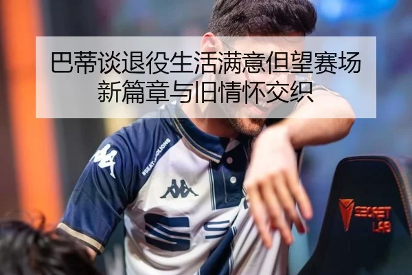 巴蒂谈退役生活满意但望赛场 新篇章与旧情怀交织