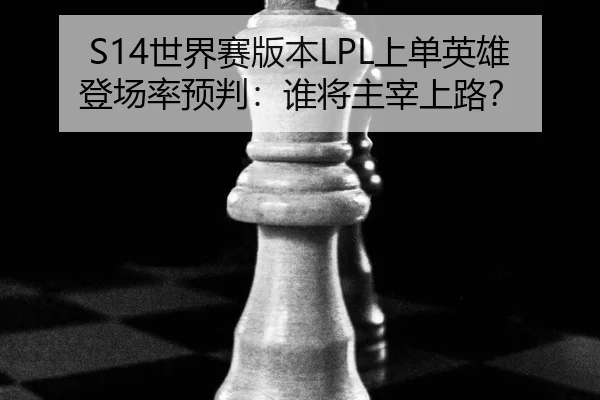 S14世界赛版本LPL上单英雄登场率预判：谁将主宰上路？