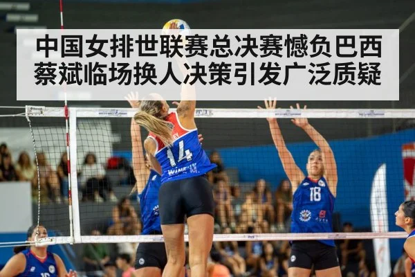 中国女排世联赛总决赛憾负巴西 蔡斌临场换人决策引发广泛质疑