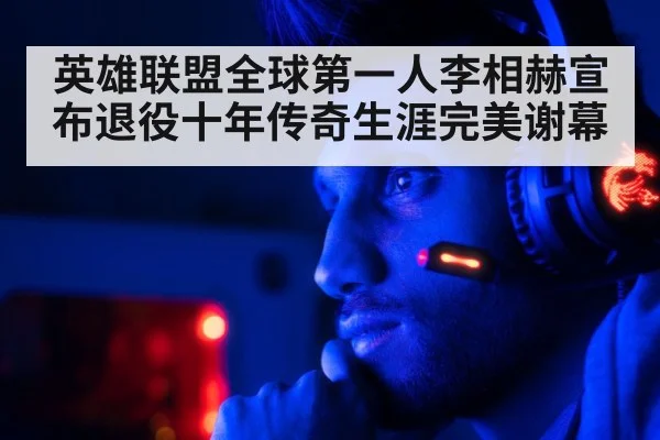 英雄联盟全球第一人李相赫宣布退役十年传奇生涯完美谢幕
