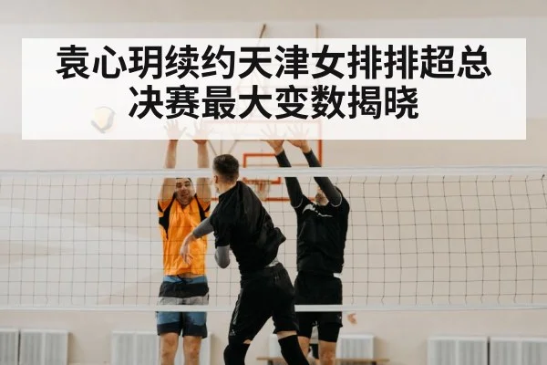 袁心玥续约天津女排排超总决赛最大变数揭晓