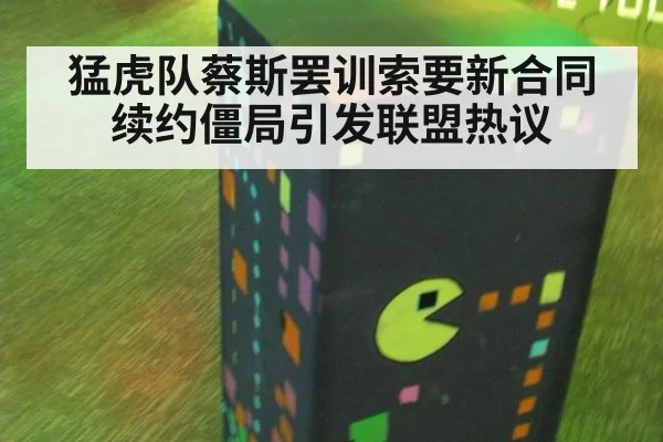 猛虎队蔡斯罢训索要新合同续约僵局引发联盟热议