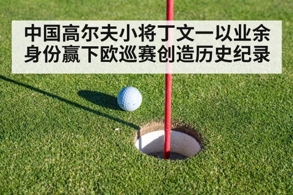 中国高尔夫小将丁文一以业余身份赢下欧巡赛创造历史纪录