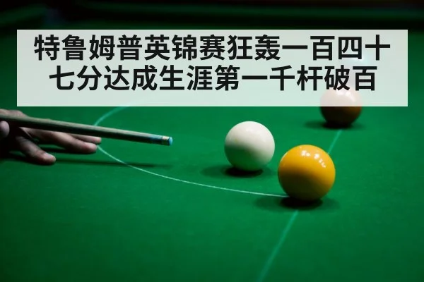 特鲁姆普英锦赛狂轰一百四十七分达成生涯第一千杆破百