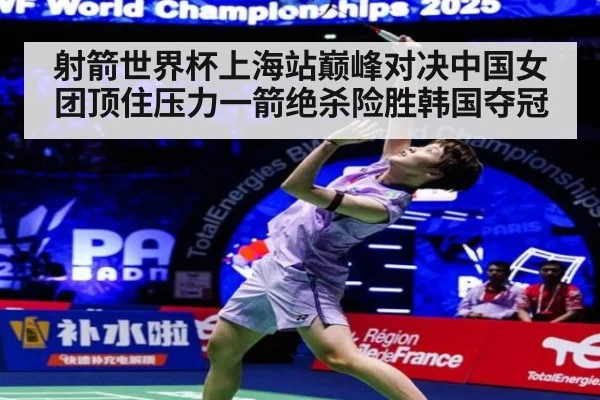 射箭世界杯上海站巅峰对决中国女团顶住压力一箭绝杀险胜韩国夺冠