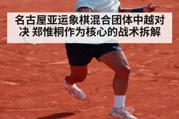 名古屋亚运象棋混合团体中越对决 郑惟桐作为核心的战术拆解